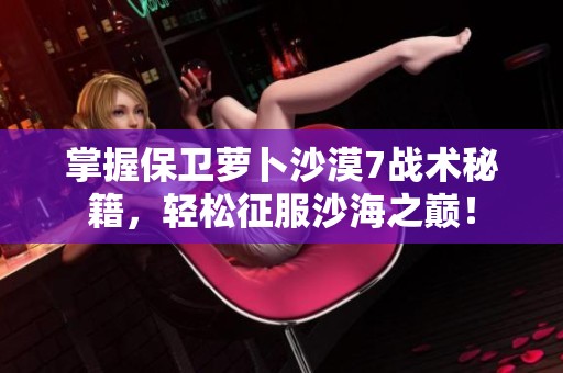 掌握保卫萝卜沙漠7战术秘籍，轻松征服沙海之巅！