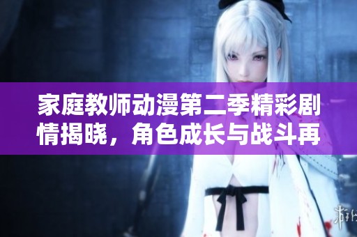 家庭教师动漫第二季精彩剧情揭晓，角色成长与战斗再度升级