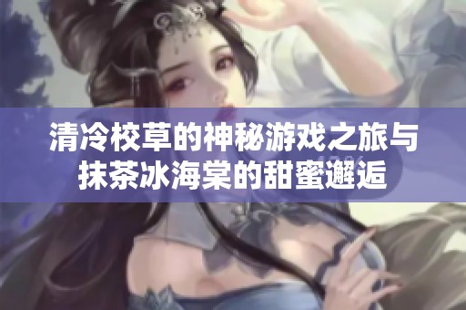 清冷校草的神秘游戏之旅与抹茶冰海棠的甜蜜邂逅