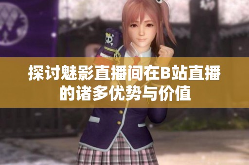 探讨魅影直播间在B站直播的诸多优势与价值