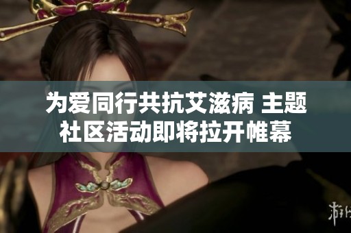 为爱同行共抗艾滋病 主题社区活动即将拉开帷幕