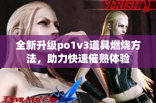 全新升级po1v3道具燃烧方法，助力快速催熟体验