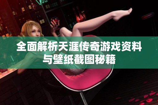 全面解析天涯传奇游戏资料与壁纸截图秘籍