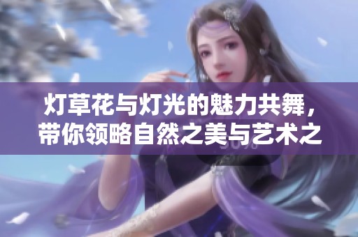 灯草花与灯光的魅力共舞，带你领略自然之美与艺术之光