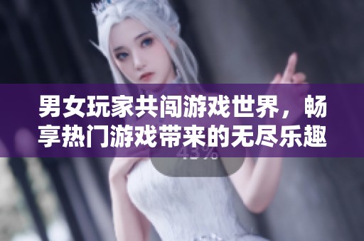 男女玩家共闯游戏世界，畅享热门游戏带来的无尽乐趣