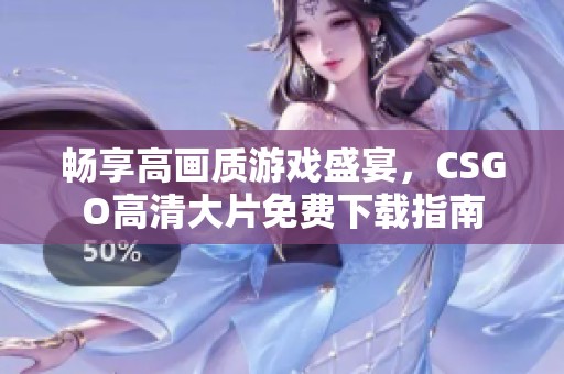 畅享高画质游戏盛宴，CSGO高清大片免费下载指南