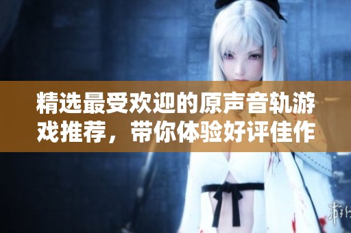 精选最受欢迎的原声音轨游戏推荐，带你体验好评佳作