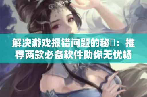 解决游戏报错问题的秘訣：推荐两款必备软件助你无忧畅玩