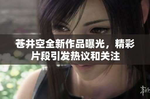 苍井空全新作品曝光，精彩片段引发热议和关注