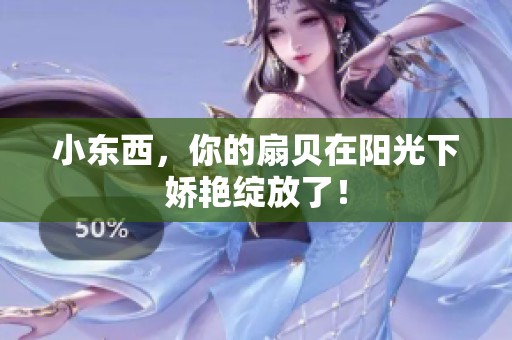 小东西，你的扇贝在阳光下娇艳绽放了！