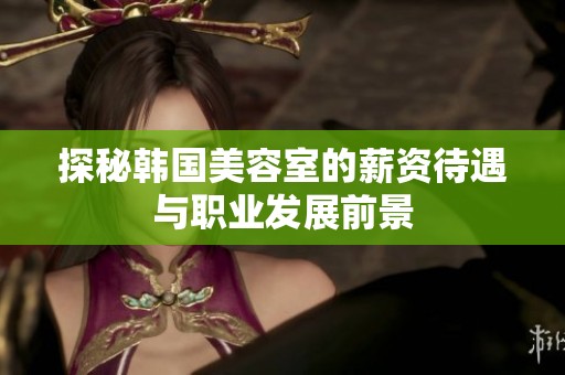 探秘韩国美容室的薪资待遇与职业发展前景