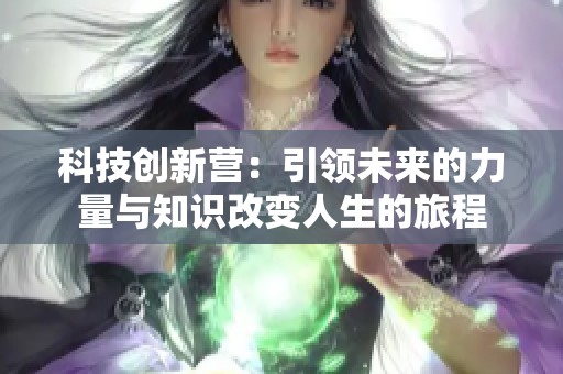 科技创新营：引领未来的力量与知识改变人生的旅程