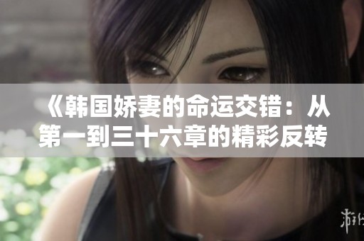 《韩国娇妻的命运交错：从第一到三十六章的精彩反转》