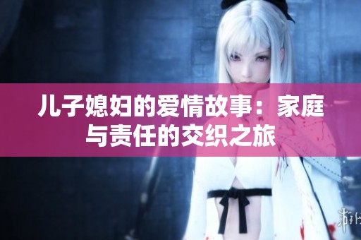 儿子媳妇的爱情故事：家庭与责任的交织之旅