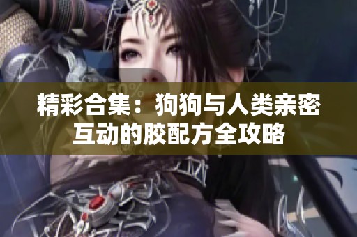 精彩合集：狗狗与人类亲密互动的胶配方全攻略