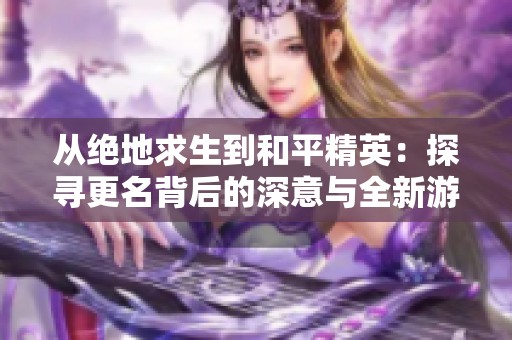 从绝地求生到和平精英：探寻更名背后的深意与全新游戏体验