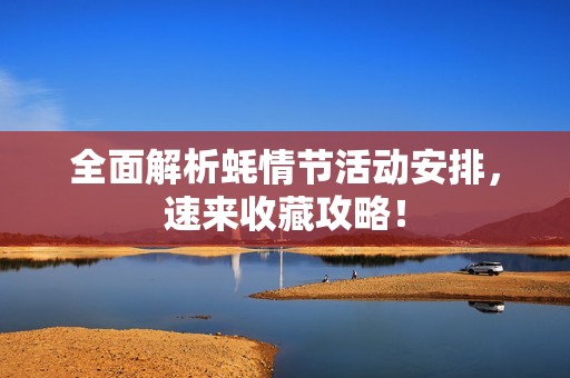 全面解析蚝情节活动安排，速来收藏攻略！