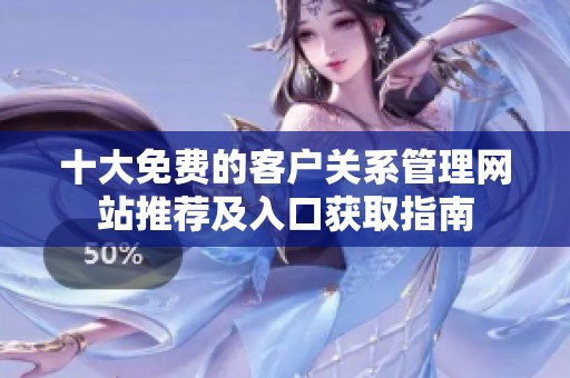 十大免费的客户关系管理网站推荐及入口获取指南