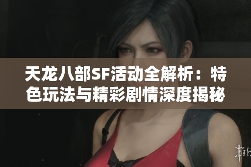 天龙八部SF活动全解析：特色玩法与精彩剧情深度揭秘