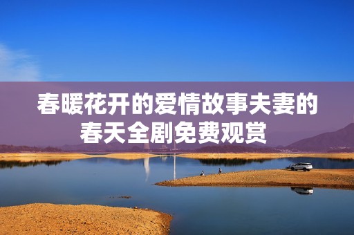 春暖花开的爱情故事夫妻的春天全剧免费观赏 