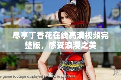 尽享丁香花在线高清视频完整版，感受浪漫之美