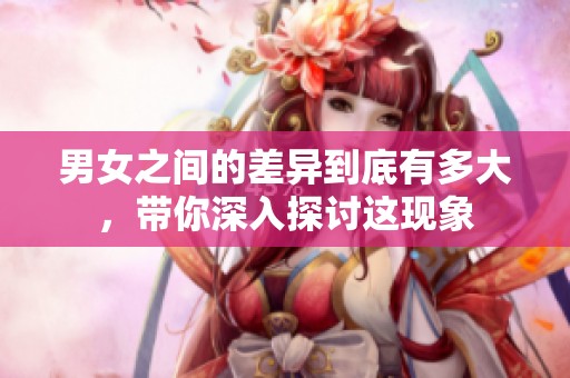 男女之间的差异到底有多大，带你深入探讨这现象