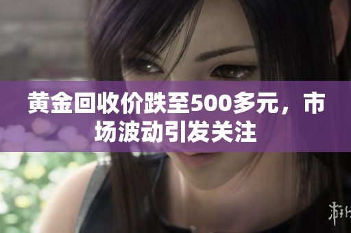 黄金回收价跌至500多元，市场波动引发关注