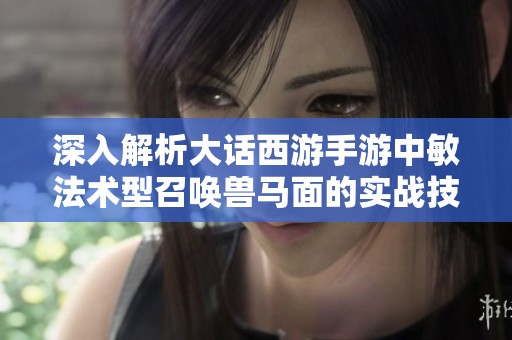 深入解析大话西游手游中敏法术型召唤兽马面的实战技巧与特点