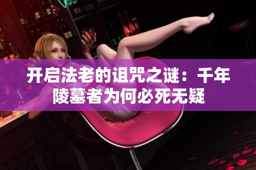 开启法老的诅咒之谜：千年陵墓者为何必死无疑