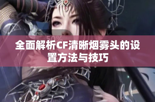 全面解析CF清晰烟雾头的设置方法与技巧
