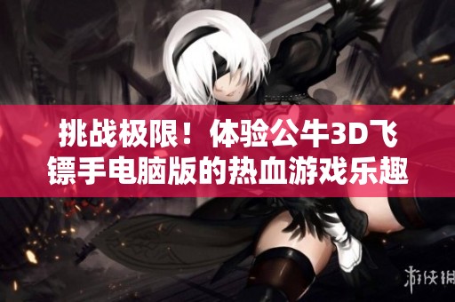 挑战极限！体验公牛3D飞镖手电脑版的热血游戏乐趣