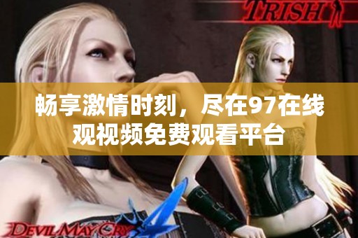 畅享激情时刻，尽在97在线观视频免费观看平台