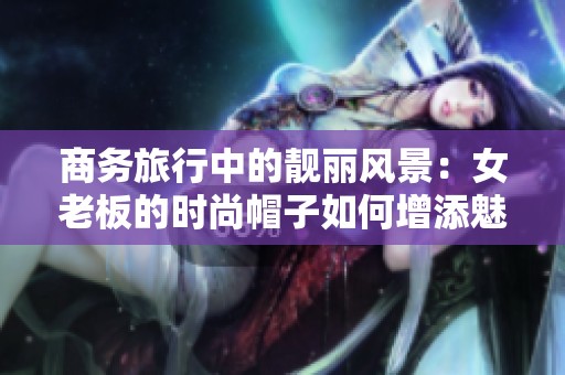 商务旅行中的靓丽风景：女老板的时尚帽子如何增添魅力