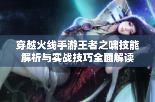 穿越火线手游王者之啸技能解析与实战技巧全面解读