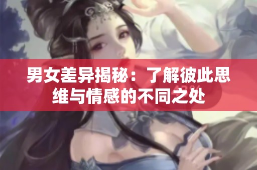 男女差异揭秘：了解彼此思维与情感的不同之处