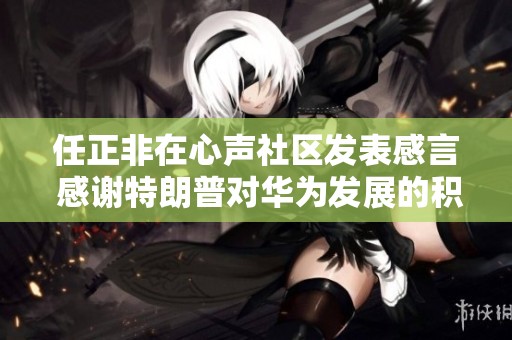 任正非在心声社区发表感言 感谢特朗普对华为发展的积极影响