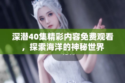 深潜40集精彩内容免费观看，探索海洋的神秘世界