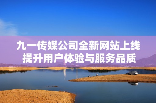 九一传媒公司全新网站上线 提升用户体验与服务品质