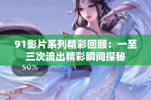 91影片系列精彩回顾：一至三次流出精彩瞬间探秘