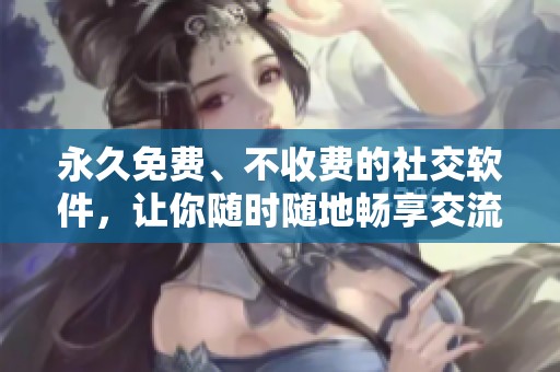 永久免费、不收费的社交软件，让你随时随地畅享交流乐趣