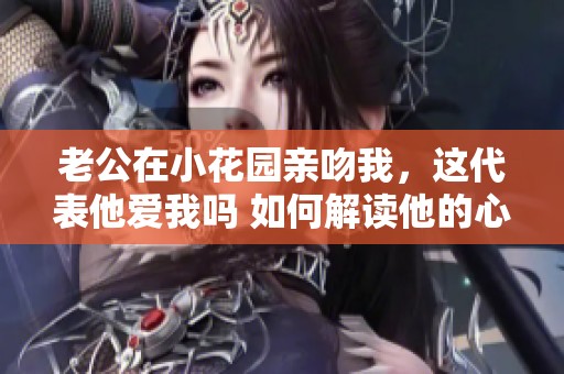 老公在小花园亲吻我，这代表他爱我吗 如何解读他的心意