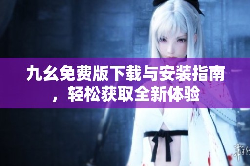 九幺免费版下载与安装指南，轻松获取全新体验