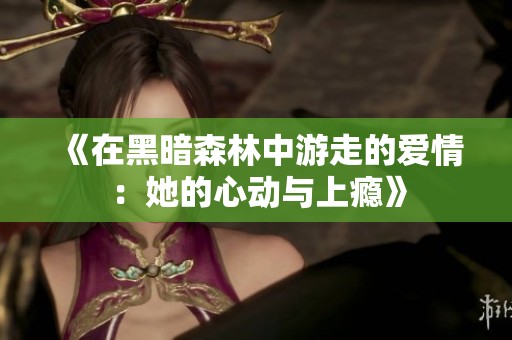 《在黑暗森林中游走的爱情：她的心动与上瘾》