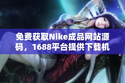 免费获取Nike成品网站源码，1688平台提供下载机会