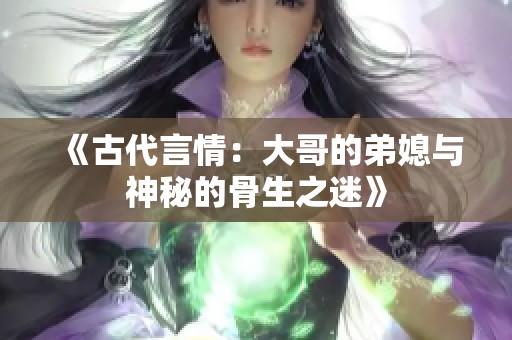 《古代言情：大哥的弟媳与神秘的骨生之迷》