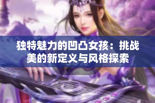 独特魅力的凹凸女孩：挑战美的新定义与风格探索