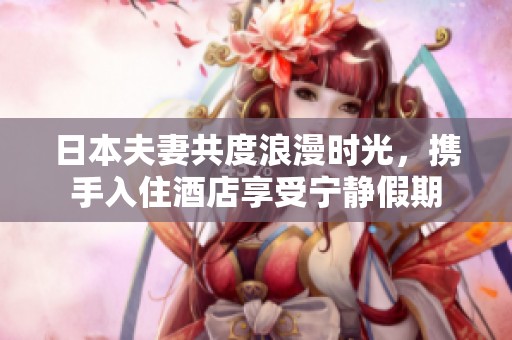 日本夫妻共度浪漫时光，携手入住酒店享受宁静假期