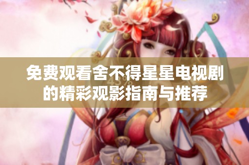 免费观看舍不得星星电视剧的精彩观影指南与推荐