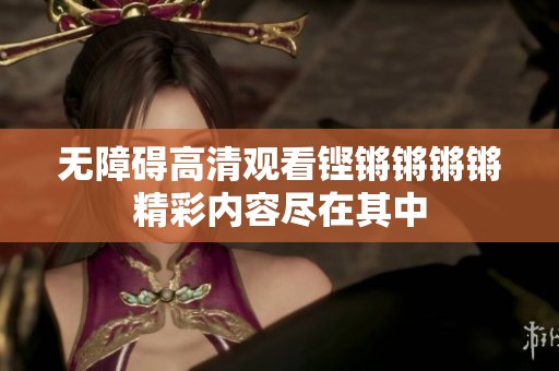 无障碍高清观看铿锵锵锵锵精彩内容尽在其中
