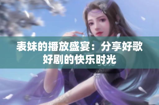 表妹的播放盛宴：分享好歌好剧的快乐时光